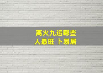 离火九运哪些人最旺 卜易居